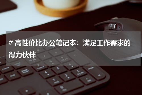 # 高性价比办公笔记本：满足工作需求的得力伙伴