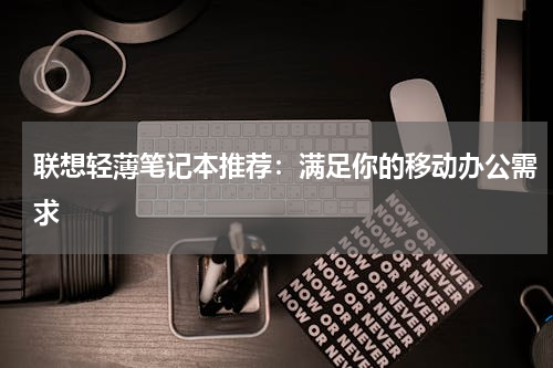 联想轻薄笔记本推荐：满足你的移动办公需求