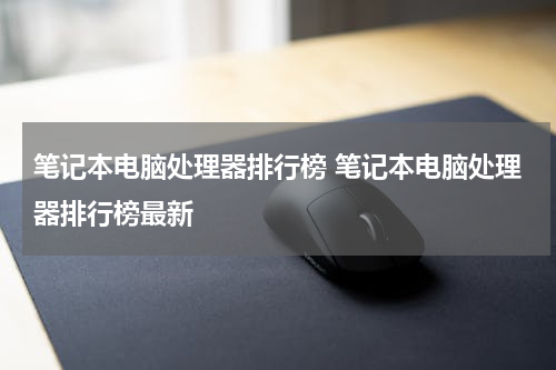笔记本电脑处理器排行榜 笔记本电脑处理器排行榜最新