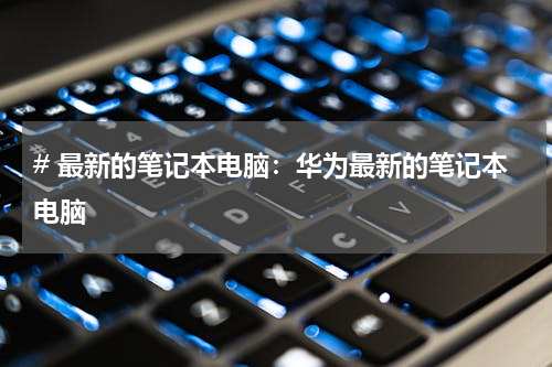 # 最新的笔记本电脑：华为最新的笔记本电脑