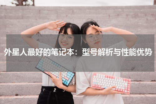 外星人最好的笔记本：型号解析与性能优势