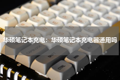 华硕笔记本充电：华硕笔记本充电器通用吗
