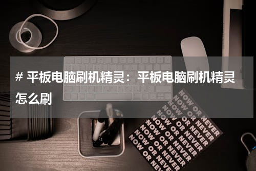 # 平板电脑刷机精灵：平板电脑刷机精灵怎么刷