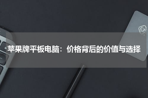 苹果牌平板电脑：价格背后的价值与选择