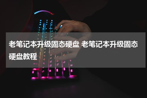 老笔记本升级固态硬盘 老笔记本升级固态硬盘教程
