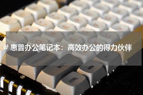 # 惠普办公笔记本：高效办公的得力伙伴