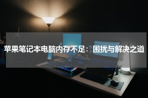 苹果笔记本电脑内存不足：困扰与解决之道