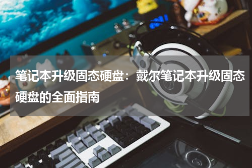 笔记本升级固态硬盘：戴尔笔记本升级固态硬盘的全面指南