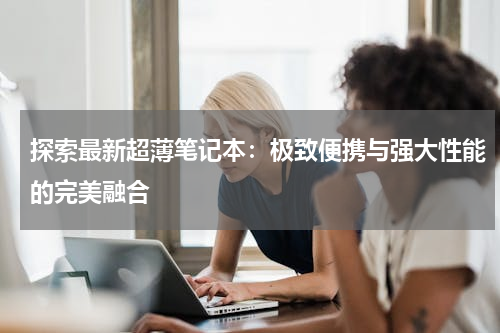 探索最新超薄笔记本：极致便携与强大性能的完美融合