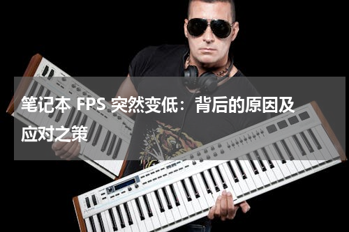 笔记本 FPS 突然变低：背后的原因及应对之策