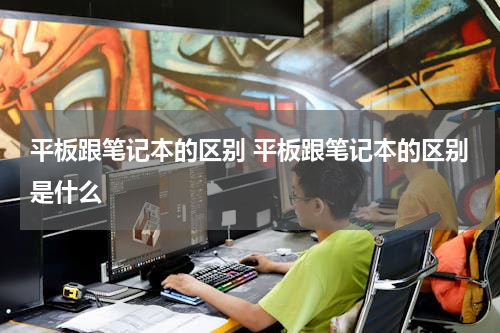 平板跟笔记本的区别 平板跟笔记本的区别是什么