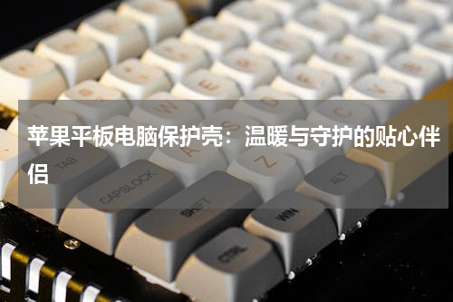 苹果平板电脑保护壳：温暖与守护的贴心伴侣