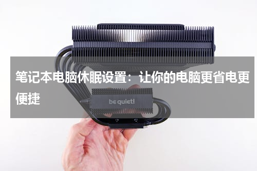 笔记本电脑休眠设置：让你的电脑更省电更便捷