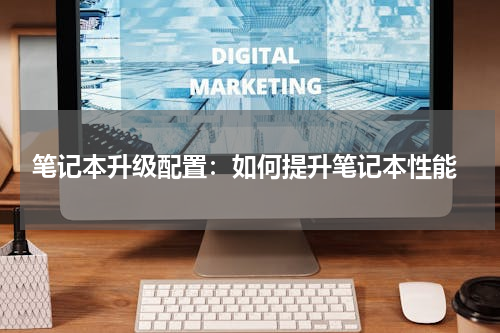  笔记本升级配置：如何提升笔记本性能
