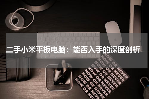  二手小米平板电脑：能否入手的深度剖析