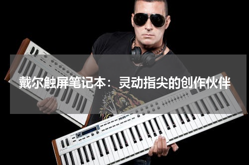 戴尔触屏笔记本：灵动指尖的创作伙伴